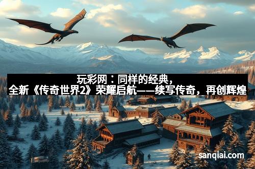 玩彩网：同样的经典，全新《传奇世界2》荣耀启航——续写传奇，再创辉煌