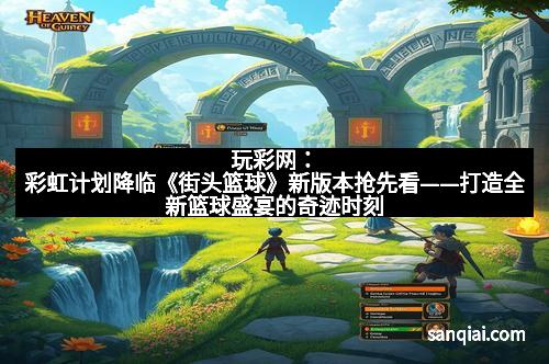 玩彩网：彩虹计划降临《街头篮球》新版本抢先看——打造全新篮球盛宴的奇迹时刻